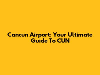 Cancun Airport: Your Ultimate Guide To CUN