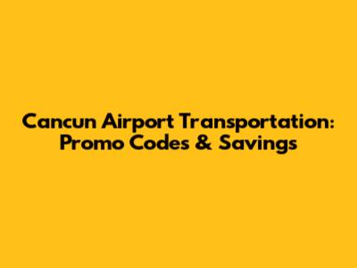 Cancun Airport Transportation: Promo Codes & Savings