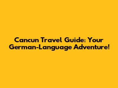Cancun Travel Guide: Your German-Language Adventure!