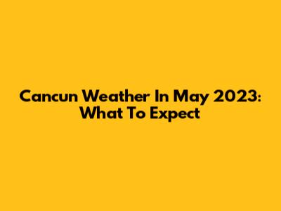 Cancun Weather In May 2023: What To Expect