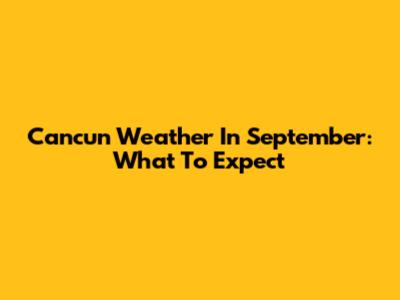 Cancun Weather In September: What To Expect