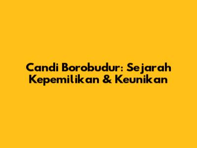 Candi Borobudur: Sejarah Kepemilikan & Keunikan