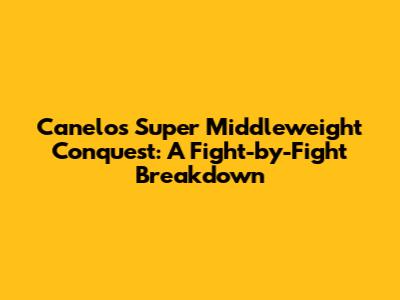 Canelo's Super Middleweight Conquest: A Fight-by-Fight Breakdown