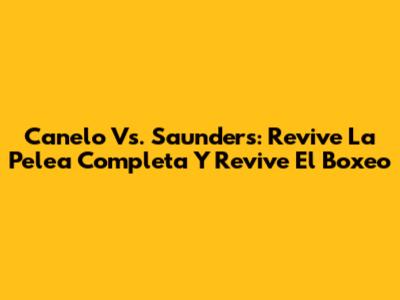 Canelo Vs. Saunders: Revive La Pelea Completa Y Revive El Boxeo