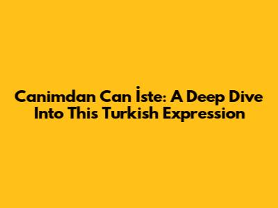 Canimdan Can İste: A Deep Dive Into This Turkish Expression