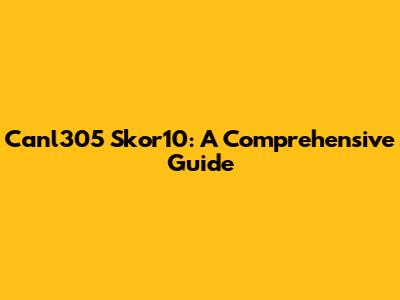 Canl305 Skor10: A Comprehensive Guide
