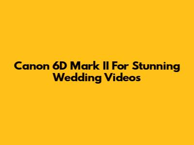 Canon 6D Mark II For Stunning Wedding Videos