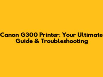 Canon G300 Printer: Your Ultimate Guide & Troubleshooting