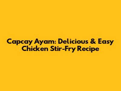 Capcay Ayam: Delicious & Easy Chicken Stir-Fry Recipe