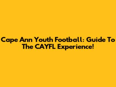 Cape Ann Youth Football: Guide To The CAYFL Experience!