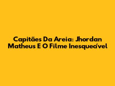 Capitães Da Areia: Jhordan Matheus E O Filme Inesquecível