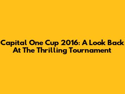 Capital One Cup 2016: A Look Back At The Thrilling Tournament