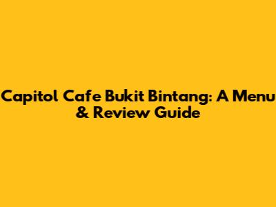 Capitol Cafe Bukit Bintang: A Menu & Review Guide