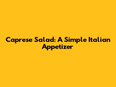 Caprese Salad: A Simple Italian Appetizer