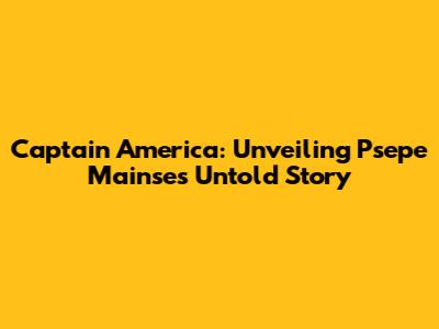 Captain America: Unveiling Psepe Mainse's Untold Story
