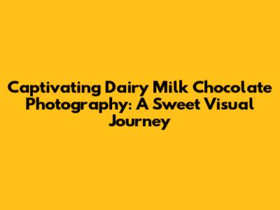 Captivating Dairy Milk Chocolate Photography: A Sweet Visual Journey