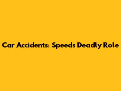 Car Accidents: Speed's Deadly Role