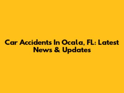 Car Accidents In Ocala, FL: Latest News & Updates