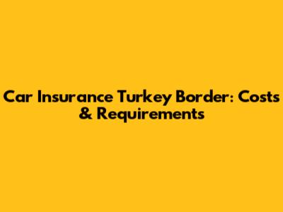 Car Insurance Turkey Border: Costs & Requirements