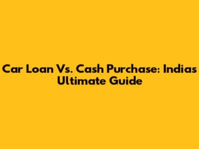 Car Loan Vs. Cash Purchase: India's Ultimate Guide