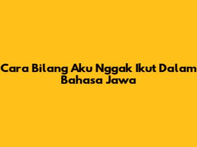 Cara Bilang 'Aku Nggak Ikut' Dalam Bahasa Jawa