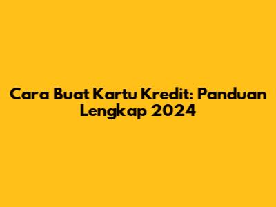 Cara Buat Kartu Kredit: Panduan Lengkap 2024