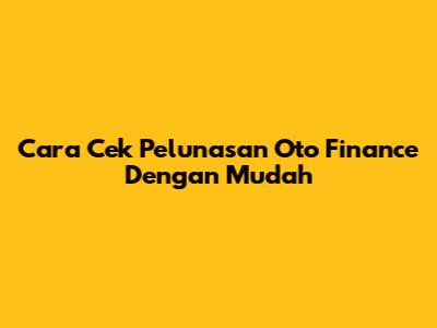 Cara Cek Pelunasan Oto Finance Dengan Mudah
