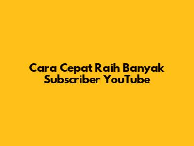 Cara Cepat Raih Banyak Subscriber YouTube