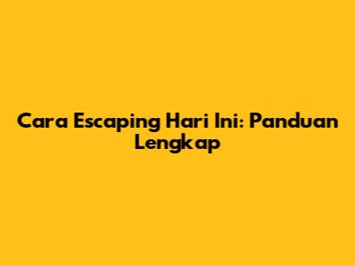 Cara Escaping Hari Ini: Panduan Lengkap