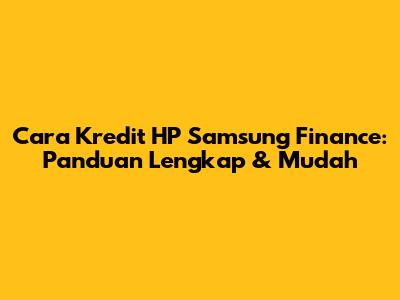 Cara Kredit HP Samsung Finance: Panduan Lengkap & Mudah