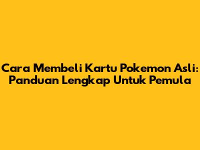 Cara Membeli Kartu Pokemon Asli: Panduan Lengkap Untuk Pemula