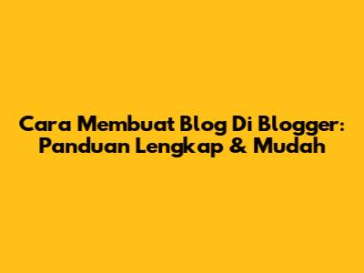 Cara Membuat Blog Di Blogger: Panduan Lengkap & Mudah