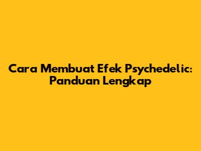 Cara Membuat Efek Psychedelic: Panduan Lengkap