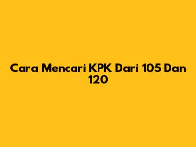 Cara Mencari KPK Dari 105 Dan 120