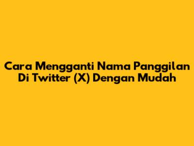 Cara Mengganti Nama Panggilan Di Twitter (X) Dengan Mudah