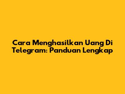 Cara Menghasilkan Uang Di Telegram: Panduan Lengkap