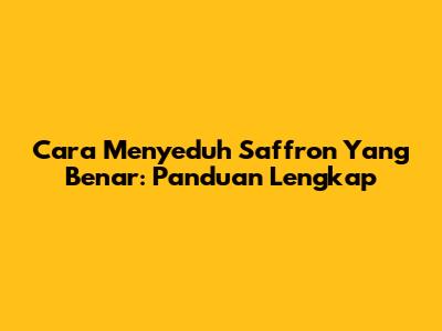 Cara Menyeduh Saffron Yang Benar: Panduan Lengkap