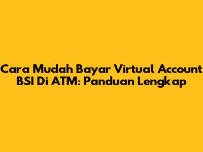 Cara Mudah Bayar Virtual Account BSI Di ATM: Panduan Lengkap