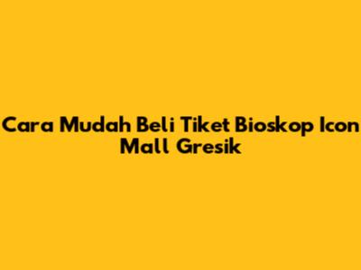 Cara Mudah Beli Tiket Bioskop Icon Mall Gresik