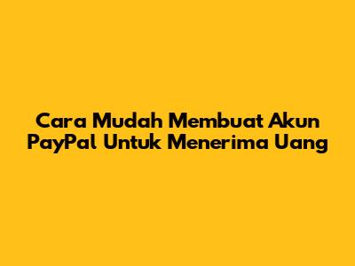 Cara Mudah Membuat Akun PayPal Untuk Menerima Uang