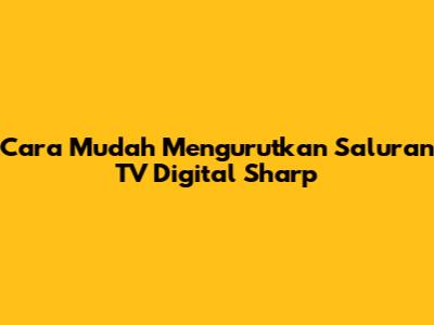 Cara Mudah Mengurutkan Saluran TV Digital Sharp