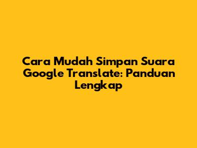 Cara Mudah Simpan Suara Google Translate: Panduan Lengkap