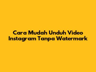 Cara Mudah Unduh Video Instagram Tanpa Watermark