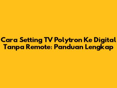 Cara Setting TV Polytron Ke Digital Tanpa Remote: Panduan Lengkap