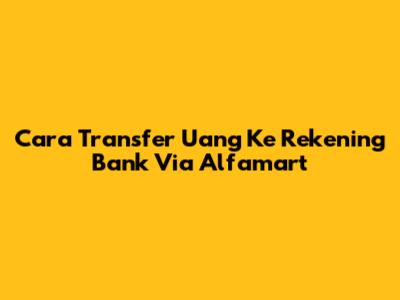 Cara Transfer Uang Ke Rekening Bank Via Alfamart
