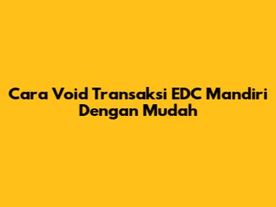 Cara Void Transaksi EDC Mandiri Dengan Mudah