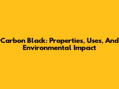 Carbon Black: Properties, Uses, And Environmental Impact