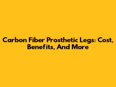 Carbon Fiber Prosthetic Legs: Cost, Benefits, And More