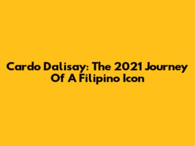 Cardo Dalisay: The 2021 Journey Of A Filipino Icon