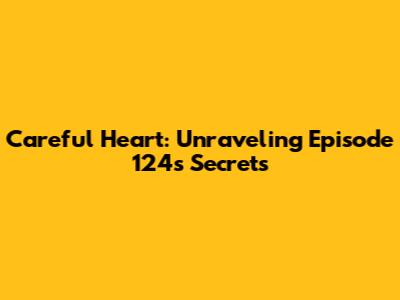 Careful Heart: Unraveling Episode 124's Secrets